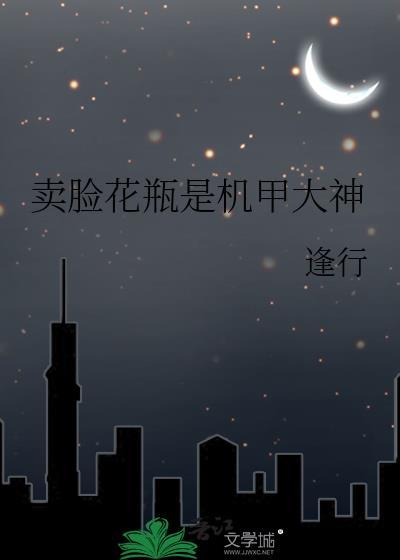 卖脸花瓶是机甲大神男主